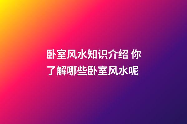 卧室风水知识介绍 你了解哪些卧室风水呢